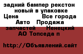 задний бампер рекстон 3   новый в упаковке › Цена ­ 8 000 - Все города Авто » Продажа запчастей   . Ненецкий АО,Топседа п.